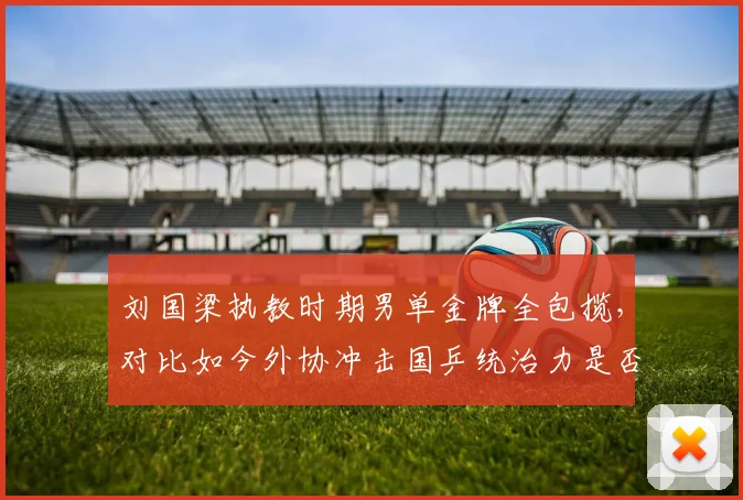 刘国梁执教时期男单金牌全包揽，对比如今外协冲击国乒统治力是否在减弱？