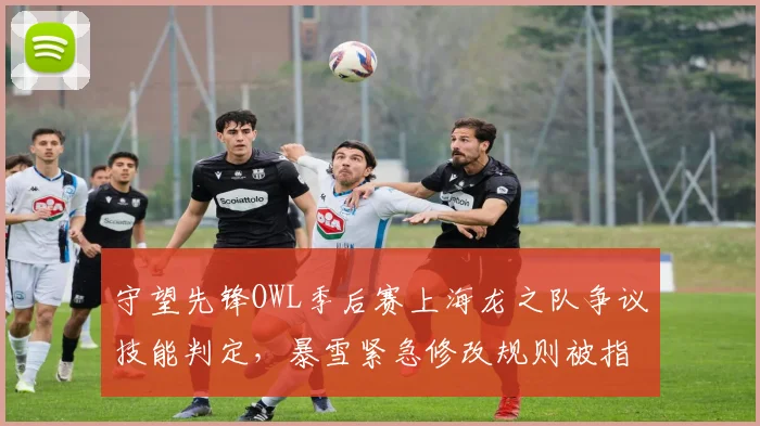 守望先锋OWL季后赛上海龙之队争议技能判定,暴雪紧急修改规则被指偏袒达拉斯燃料队