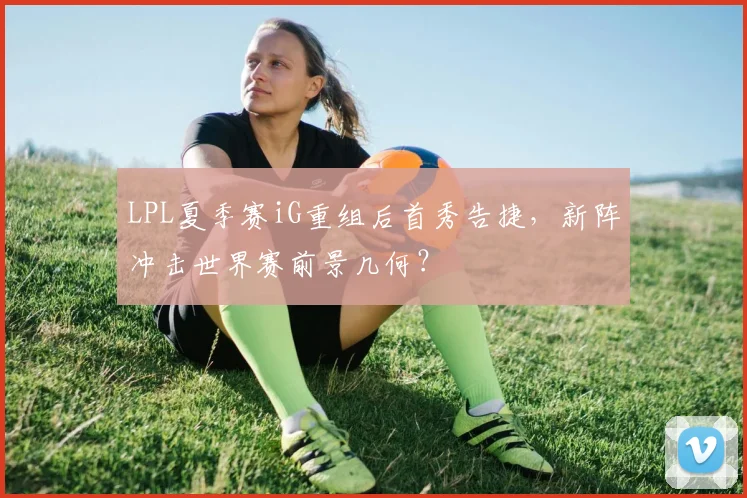 LPL夏季赛iG重组后首秀告捷，新阵冲击世界赛前景几何？