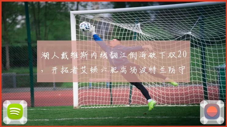 湖人戴维斯内线翻江倒海砍下双20,开拓者艾顿六犯离场波特兰防守体系崩塌