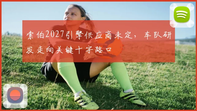 索伯2027引擎供应商未定,车队研发走向关键十字路口