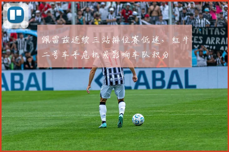 佩雷兹连续三站排位赛低迷,红牛二号车手危机或影响车队积分