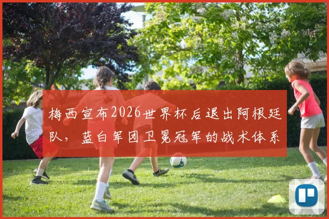 梅西宣布2026世界杯后退出阿根廷队，蓝白军团卫冕冠军的战术体系如何重建？