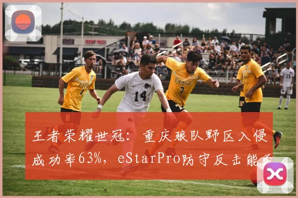 王者荣耀世冠:重庆狼队野区入侵成功率63%,eStarPro防守反击能否破解