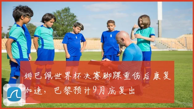 姆巴佩世界杯决赛脚踝重伤后康复加速,巴黎预计9月底复出